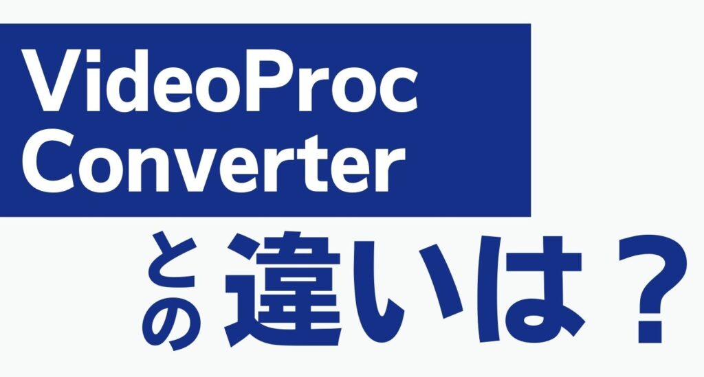 VideoProc Converterとの違い
